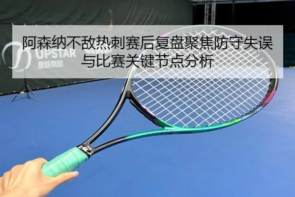 阿森纳不敌热刺赛后复盘聚焦防守失误与比赛关键节点分析