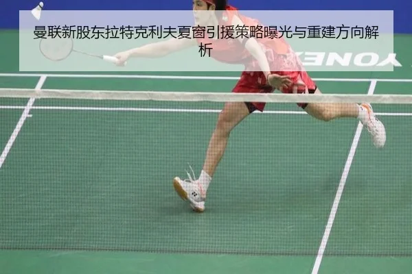 曼联新股东拉特克利夫夏窗引援策略曝光与重建方向解析
