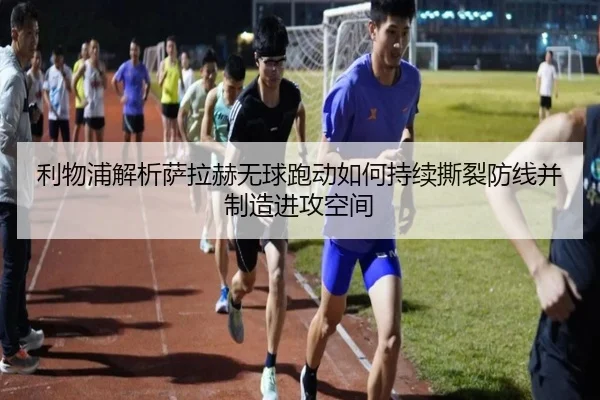 利物浦解析萨拉赫无球跑动如何持续撕裂防线并制造进攻空间