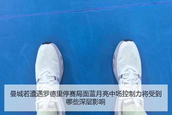曼城若遭遇罗德里停赛局面蓝月亮中场控制力将受到哪些深层影响