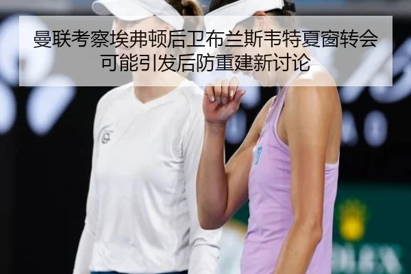 曼联考察埃弗顿后卫布兰斯韦特夏窗转会可能引发后防重建新讨论