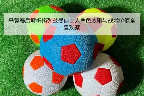 马竞赛后解析格列兹曼自由人角色效果与战术价值全景观察