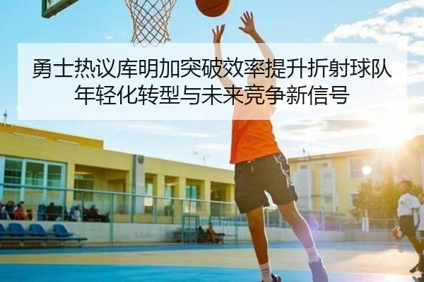 勇士热议库明加突破效率提升折射球队年轻化转型与未来竞争新信号
