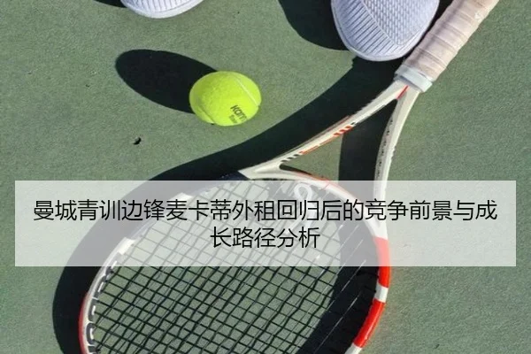 曼城青训边锋麦卡蒂外租回归后的竞争前景与成长路径分析
