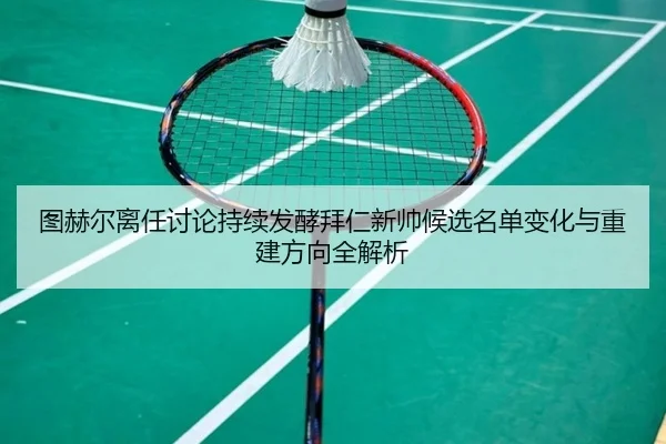图赫尔离任讨论持续发酵拜仁新帅候选名单变化与重建方向全解析