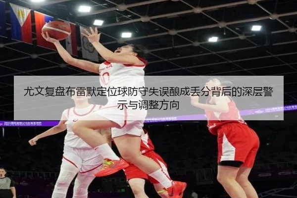 尤文复盘布雷默定位球防守失误酿成丢分背后的深层警示与调整方向