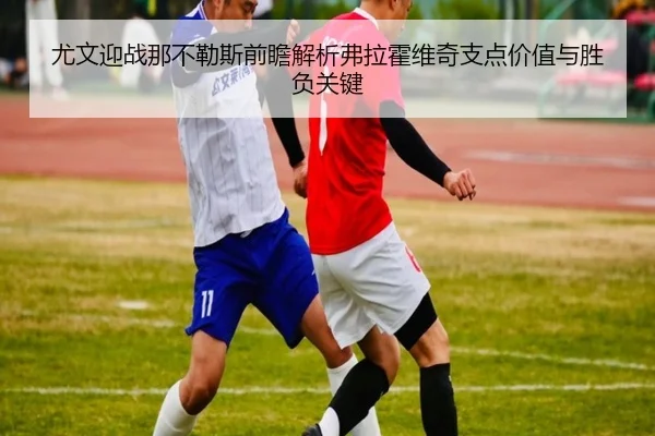 尤文迎战那不勒斯前瞻解析弗拉霍维奇支点价值与胜负关键