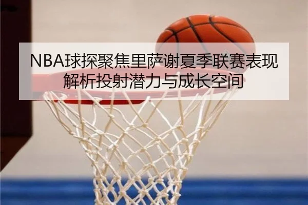 NBA球探聚焦里萨谢夏季联赛表现解析投射潜力与成长空间