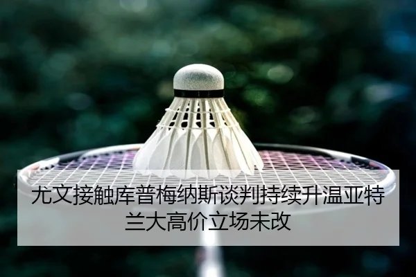 尤文接触库普梅纳斯谈判持续升温亚特兰大高价立场未改