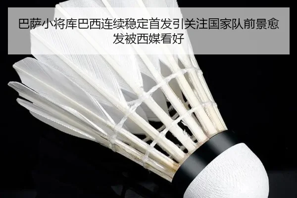 巴萨小将库巴西连续稳定首发引关注国家队前景愈发被西媒看好