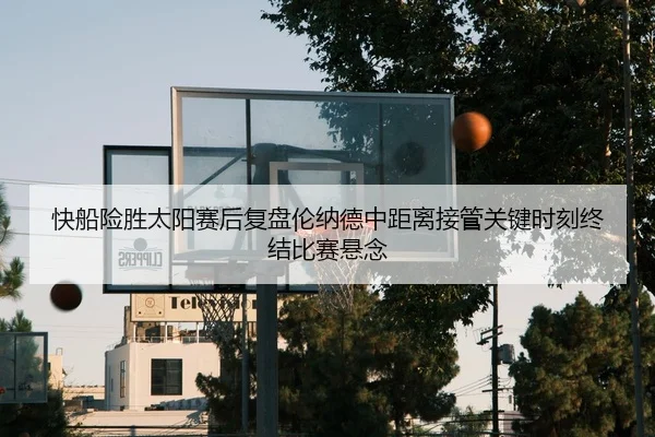 快船险胜太阳赛后复盘伦纳德中距离接管关键时刻终结比赛悬念