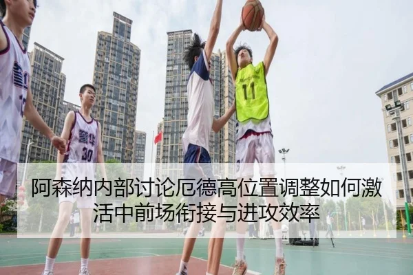 阿森纳内部讨论厄德高位置调整如何激活中前场衔接与进攻效率