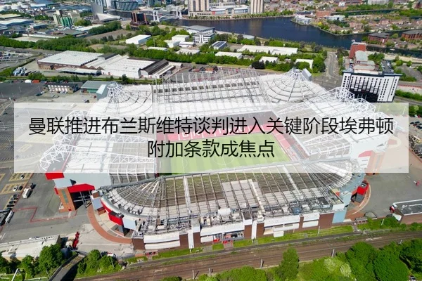 曼联推进布兰斯维特谈判进入关键阶段埃弗顿附加条款成焦点