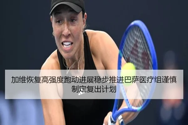 加维恢复高强度跑动进展稳步推进巴萨医疗组谨慎制定复出计划