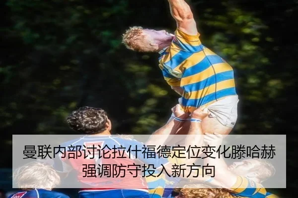 曼联内部讨论拉什福德定位变化滕哈赫强调防守投入新方向